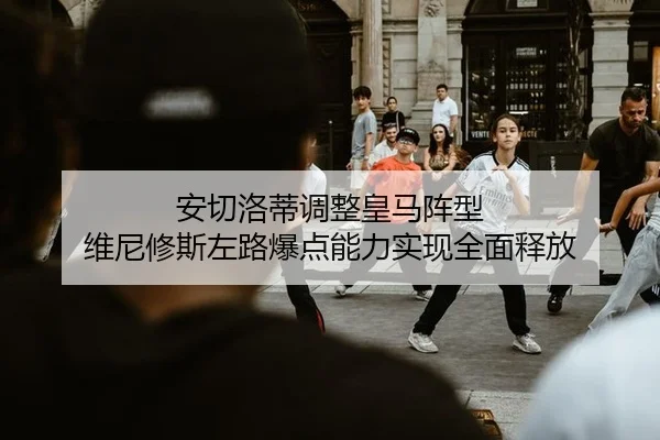 安切洛蒂调整皇马阵型 维尼修斯左路爆点能力实现全面释放