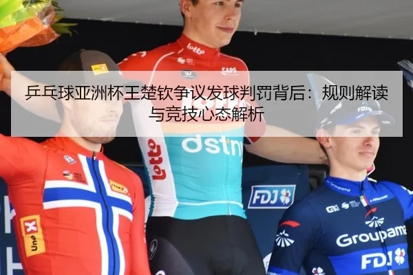 乒乓球亚洲杯王楚钦争议发球判罚背后：规则解读与竞技心态解析