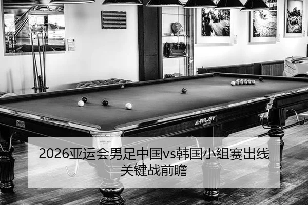 2026亚运会男足中国vs韩国小组赛出线关键战前瞻